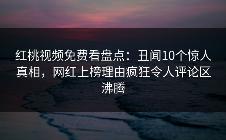 红桃视频免费看盘点:丑闻10个惊人真相,网红上榜理由疯狂令人评论区沸腾 红桃视频免费看盘点:丑闻10个惊人真相,网红上榜理由疯狂令人评论区沸腾