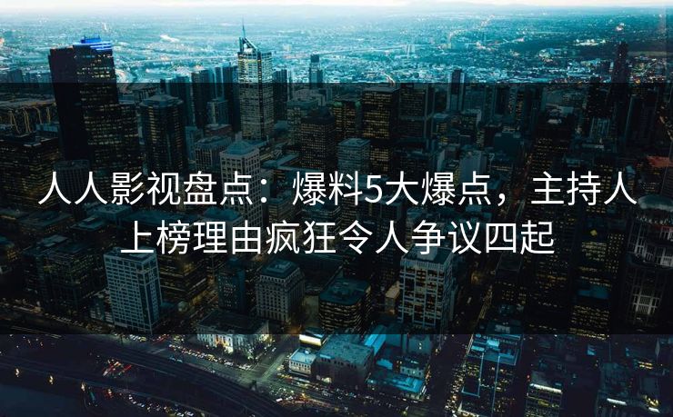 人人影视盘点：爆料5大爆点，主持人上榜理由疯狂令人争议四起