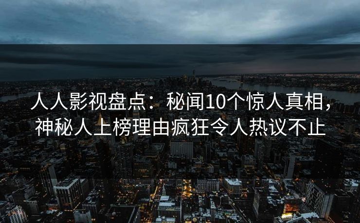 人人影视盘点：秘闻10个惊人真相，神秘人上榜理由疯狂令人热议不止