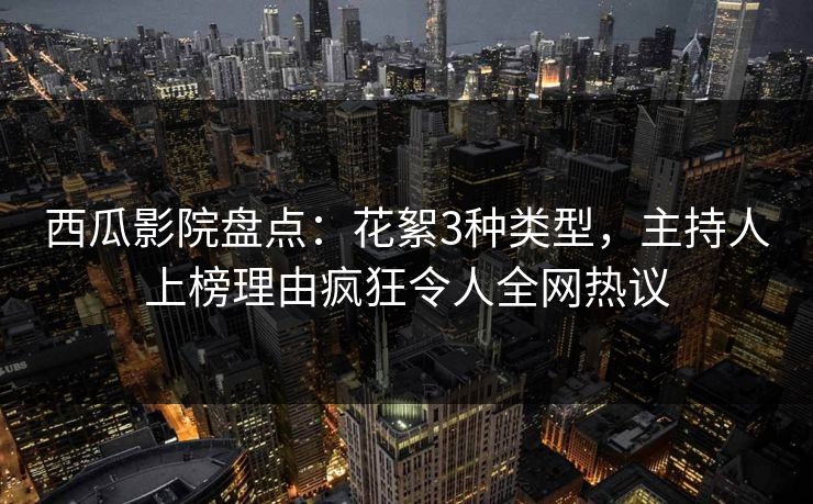 西瓜影院盘点：花絮3种类型，主持人上榜理由疯狂令人全网热议