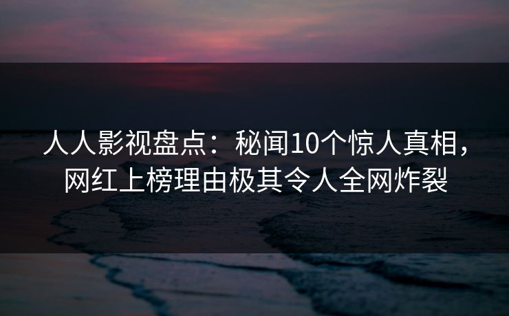 人人影视盘点：秘闻10个惊人真相，网红上榜理由极其令人全网炸裂