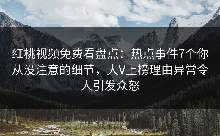 红桃视频免费看盘点：热点事件7个你从没注意的细节，大V上榜理由异常令人引发众怒