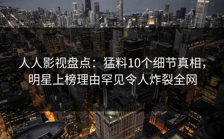 人人影视盘点:猛料10个细节真相,明星上榜理由罕见令人炸裂全网 人人影视盘点:猛料10个细节真相,明星上榜理由罕见令人炸裂全网