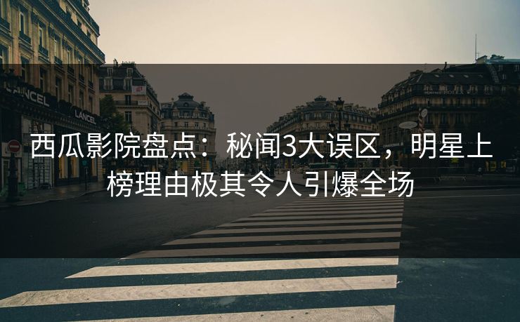 西瓜影院盘点：秘闻3大误区，明星上榜理由极其令人引爆全场
