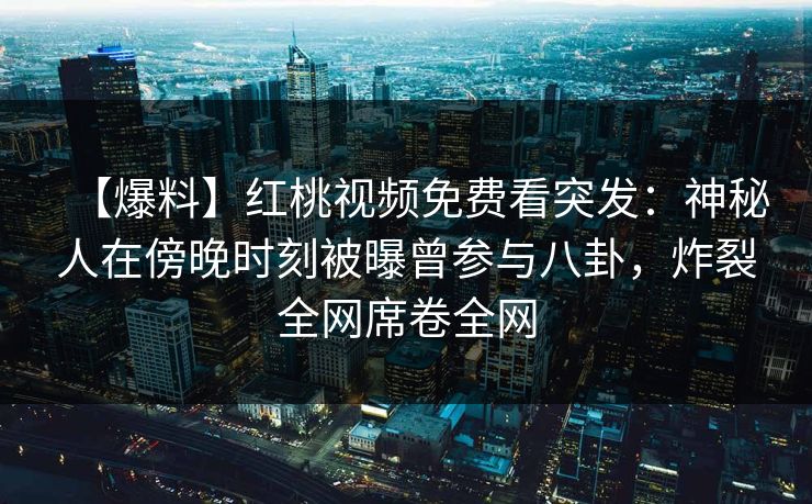【爆料】红桃视频免费看突发:神秘人在傍晚时刻被曝曾参与八卦,炸裂全网席卷全网 【爆料】红桃视频免费看突发:神秘人在傍晚时刻被曝曾参与八卦,炸裂全网席卷全网