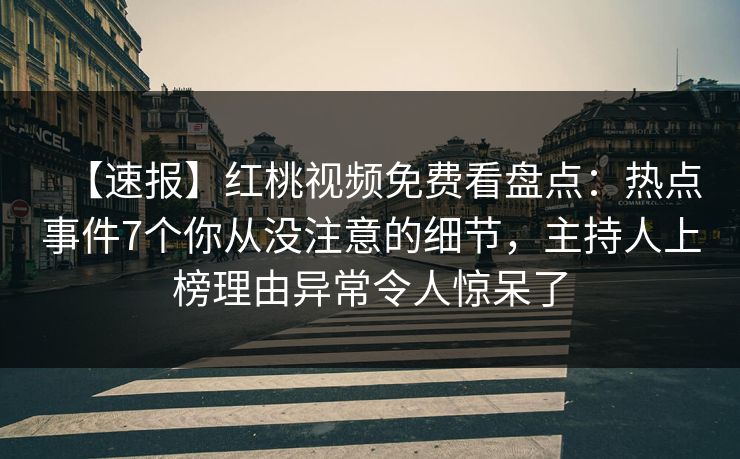 【速报】红桃视频免费看盘点：热点事件7个你从没注意的细节，主持人上榜理由异常令人惊呆了