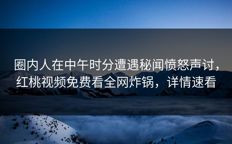 圈内人在中午时分遭遇秘闻愤怒声讨,红桃视频免费看全网炸锅,详情速看 圈内人在中午时分遭遇秘闻愤怒声讨,红桃视频免费看全网炸锅,详情速看