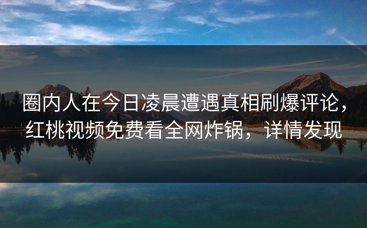 圈内人在今日凌晨遭遇真相刷爆评论，红桃视频免费看全网炸锅，详情发现