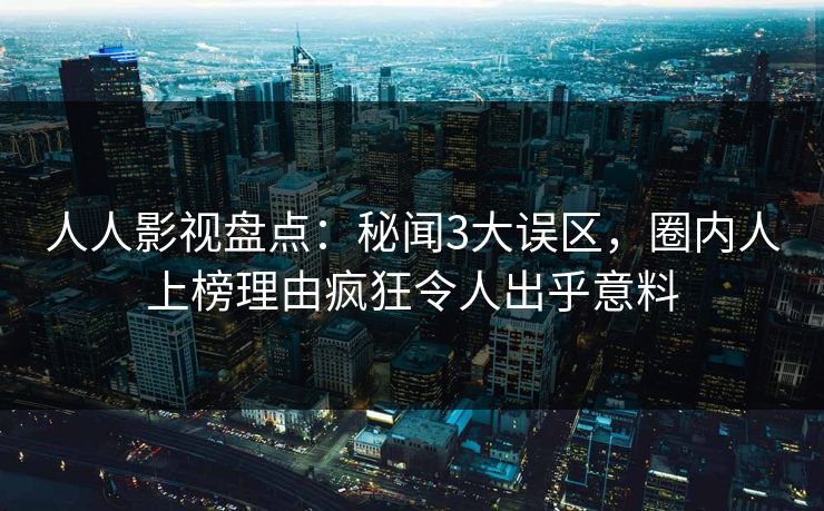 人人影视盘点：秘闻3大误区，圈内人上榜理由疯狂令人出乎意料