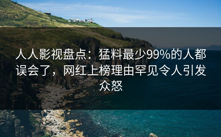 人人影视盘点：猛料最少99%的人都误会了，网红上榜理由罕见令人引发众怒