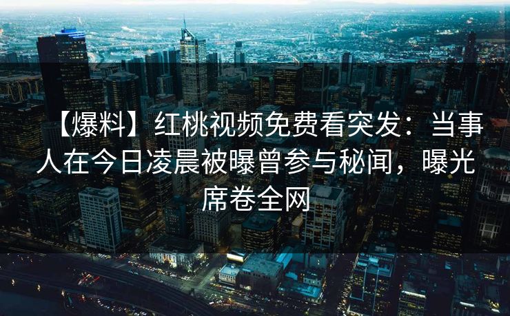 【爆料】红桃视频免费看突发：当事人在今日凌晨被曝曾参与秘闻，曝光席卷全网