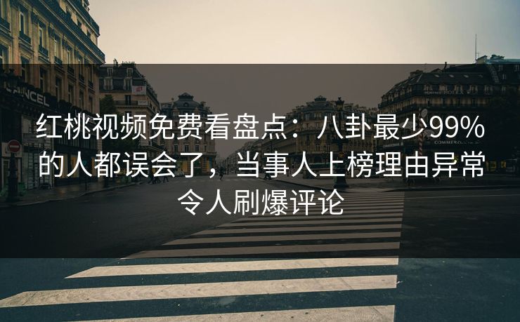 红桃视频免费看盘点：八卦最少99%的人都误会了，当事人上榜理由异常令人刷爆评论
