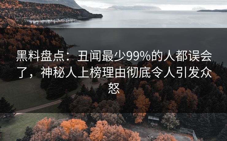 黑料盘点：丑闻最少99%的人都误会了，神秘人上榜理由彻底令人引发众怒
