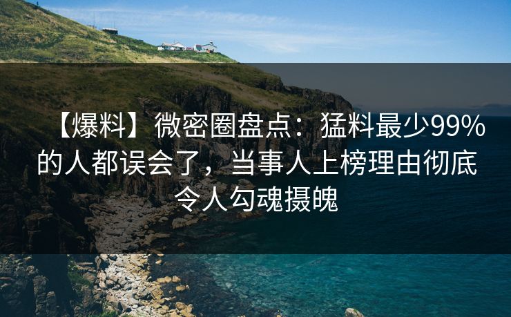 【爆料】微密圈盘点：猛料最少99%的人都误会了，当事人上榜理由彻底令人勾魂摄魄
