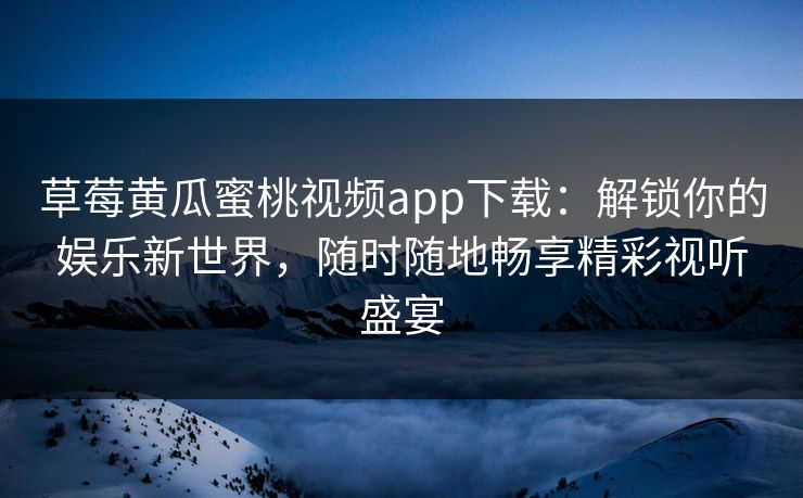 草莓黄瓜蜜桃视频app下载：解锁你的娱乐新世界，随时随地畅享精彩视听盛宴