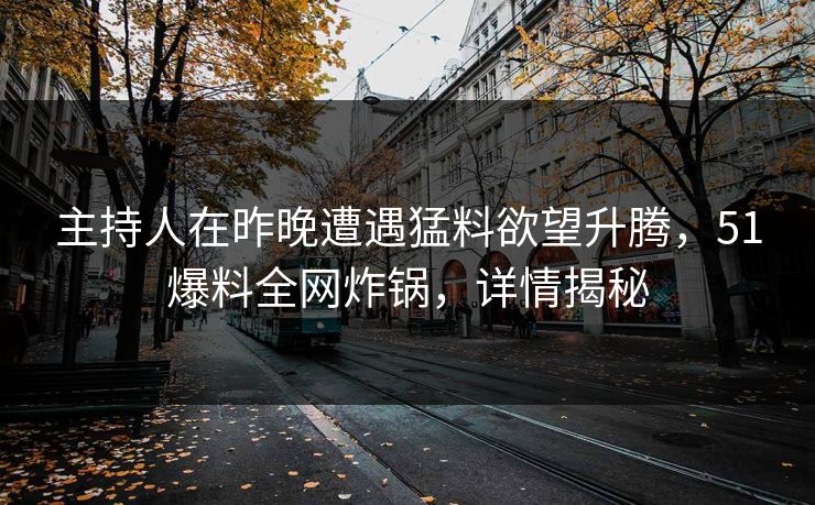 主持人在昨晚遭遇猛料欲望升腾，51爆料全网炸锅，详情揭秘