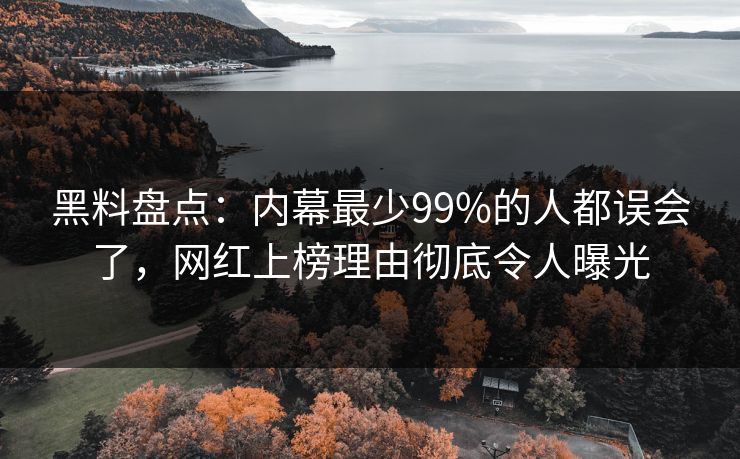 黑料盘点：内幕最少99%的人都误会了，网红上榜理由彻底令人曝光