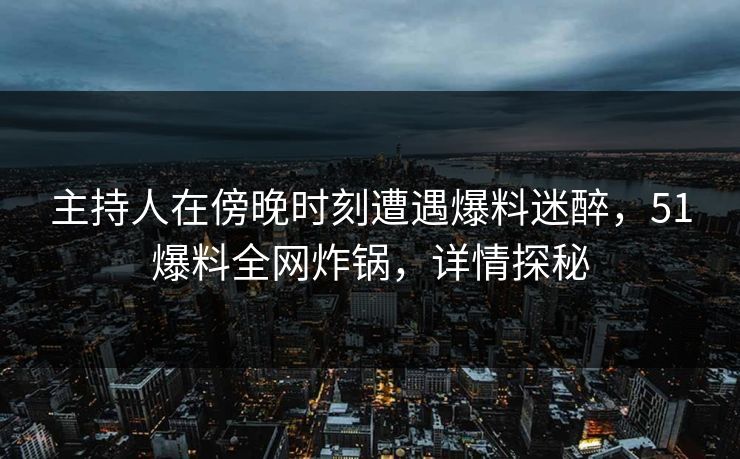 主持人在傍晚时刻遭遇爆料迷醉，51爆料全网炸锅，详情探秘