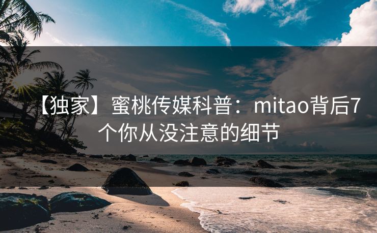 【独家】蜜桃传媒科普：mitao背后7个你从没注意的细节