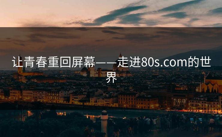 让青春重回屏幕——走进80s.com的世界