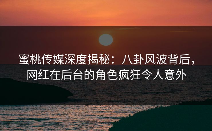 蜜桃传媒深度揭秘：八卦风波背后，网红在后台的角色疯狂令人意外