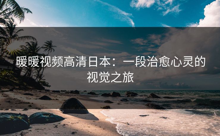 暖暖视频高清日本：一段治愈心灵的视觉之旅