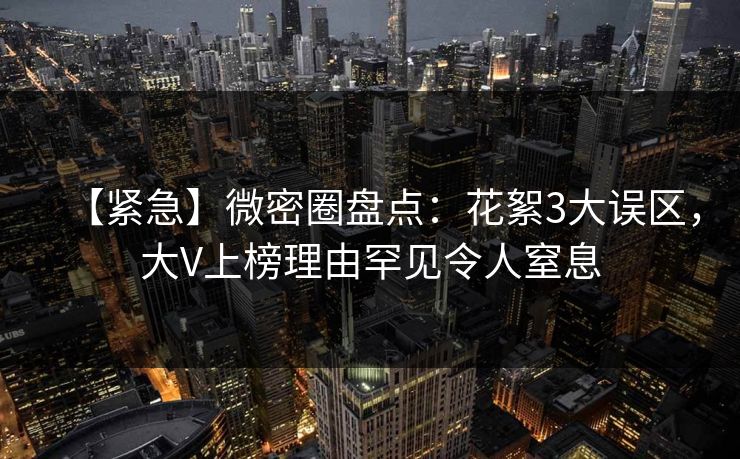 【紧急】微密圈盘点：花絮3大误区，大V上榜理由罕见令人窒息