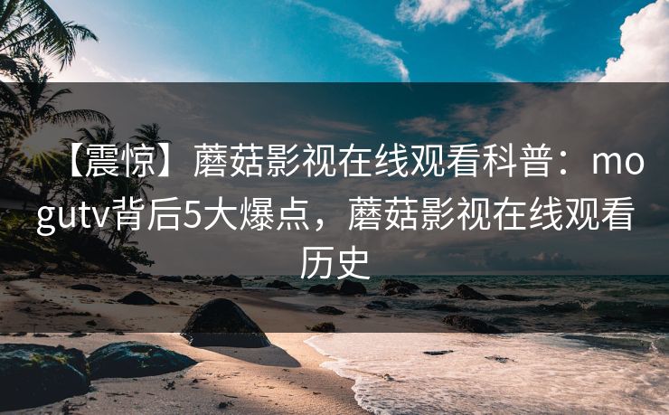【震惊】蘑菇影视在线观看科普：mogutv背后5大爆点，蘑菇影视在线观看历史