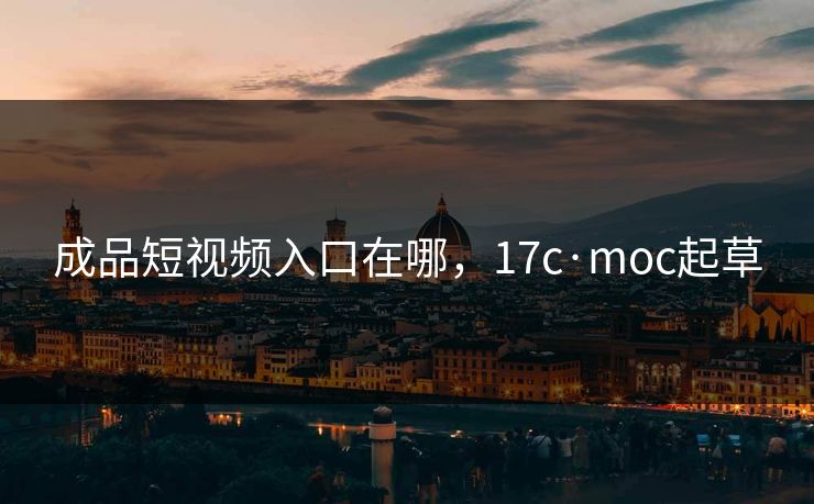 成品短视频入口在哪，17c·moc起草