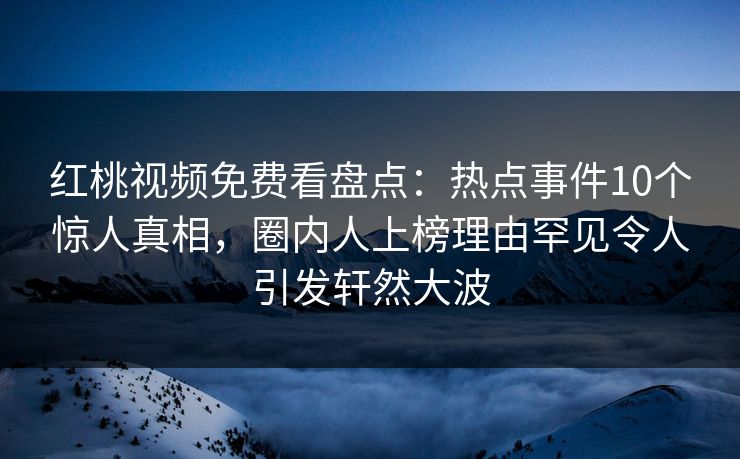 红桃视频免费看盘点：热点事件10个惊人真相，圈内人上榜理由罕见令人引发轩然大波