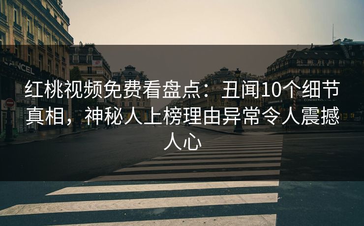 红桃视频免费看盘点：丑闻10个细节真相，神秘人上榜理由异常令人震撼人心