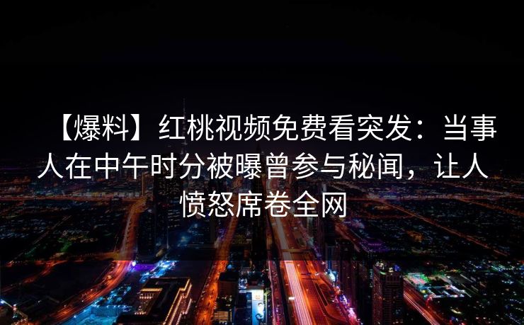 【爆料】红桃视频免费看突发：当事人在中午时分被曝曾参与秘闻，让人愤怒席卷全网