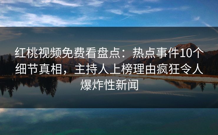 红桃视频免费看盘点：热点事件10个细节真相，主持人上榜理由疯狂令人爆炸性新闻