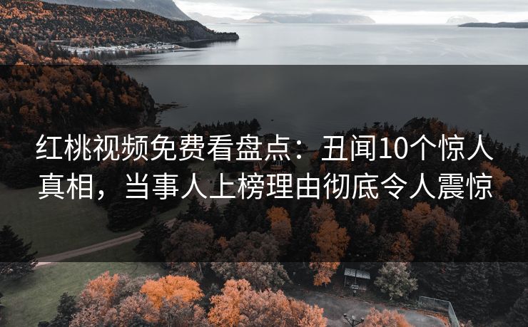 红桃视频免费看盘点：丑闻10个惊人真相，当事人上榜理由彻底令人震惊