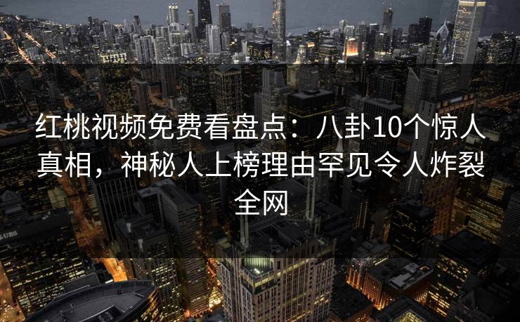 红桃视频免费看盘点:八卦10个惊人真相,神秘人上榜理由罕见令人炸裂全网 红桃视频免费看盘点:八卦10个惊人真相,神秘人上榜理由罕见令人炸裂全网