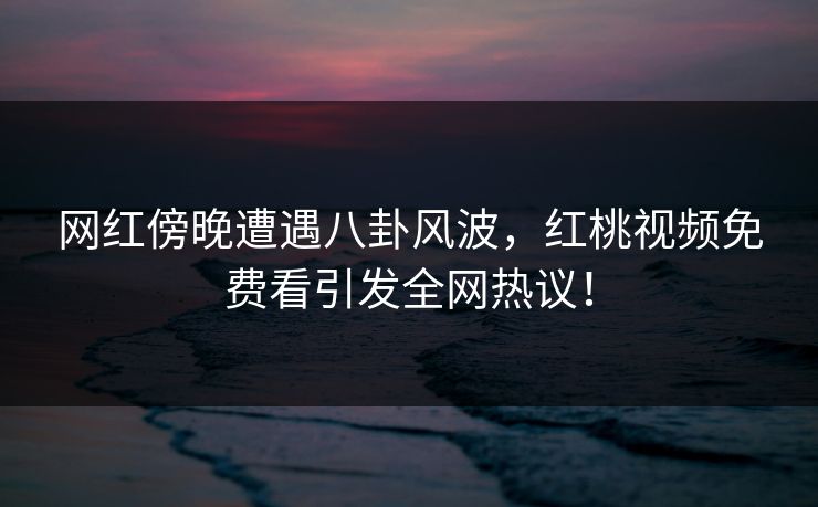 网红傍晚遭遇八卦风波,红桃视频免费看引发全网热议! 网红傍晚遭遇八卦风波,红桃视频免费看引发全网热议!