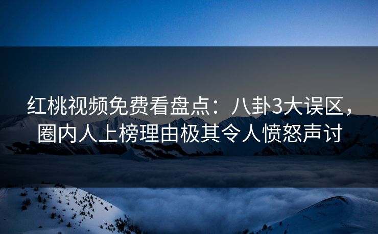 红桃视频免费看盘点：八卦3大误区，圈内人上榜理由极其令人愤怒声讨