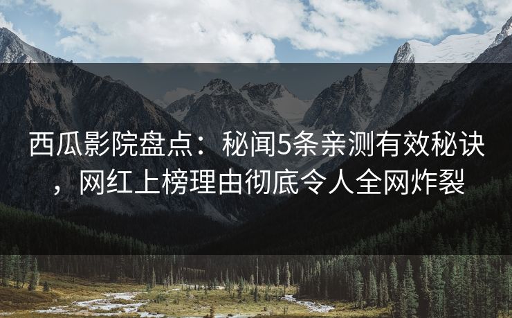 西瓜影院盘点：秘闻5条亲测有效秘诀，网红上榜理由彻底令人全网炸裂
