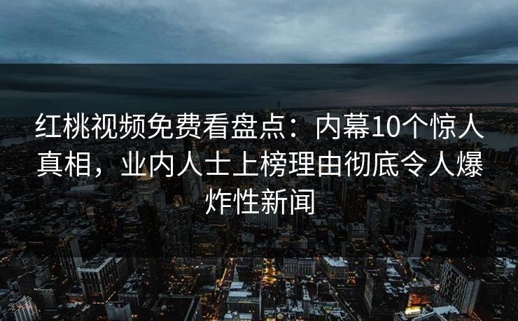 红桃视频免费看盘点：内幕10个惊人真相，业内人士上榜理由彻底令人爆炸性新闻