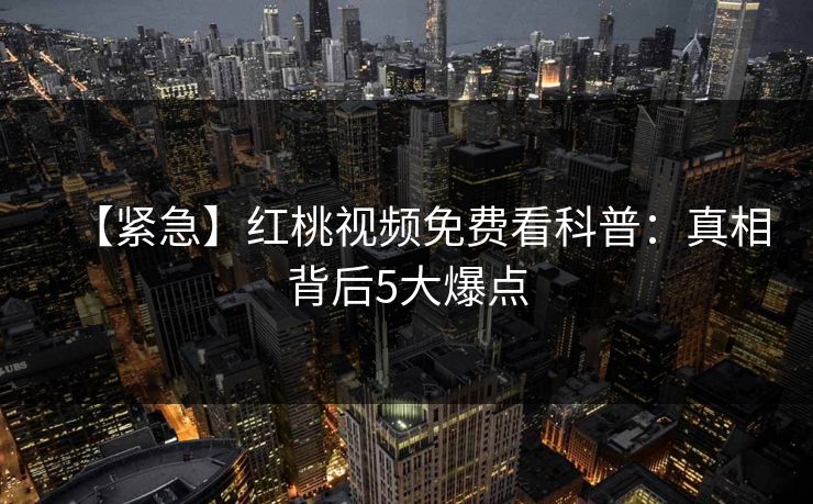 【紧急】红桃视频免费看科普:真相背后5大爆点 【紧急】红桃视频免费看科普:真相背后5大爆点