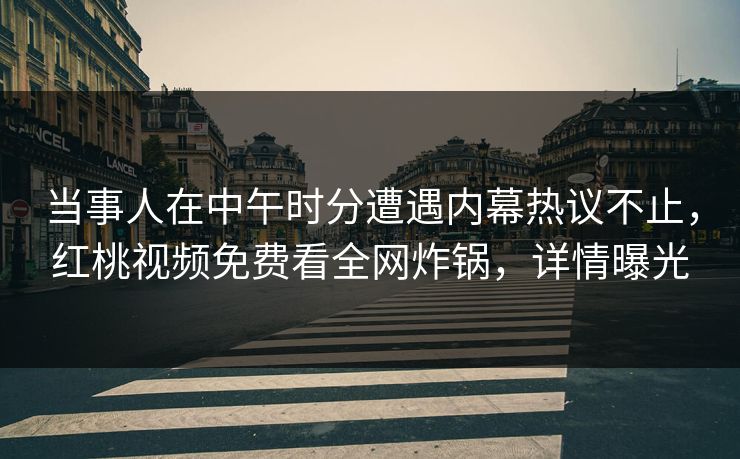 当事人在中午时分遭遇内幕热议不止,红桃视频免费看全网炸锅,详情曝光 当事人在中午时分遭遇内幕热议不止,红桃视频免费看全网炸锅,详情曝光
