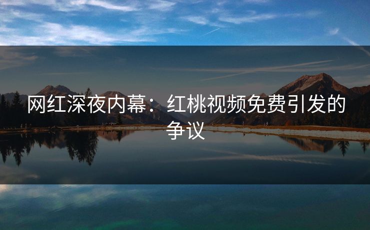 网红深夜内幕：红桃视频免费引发的争议