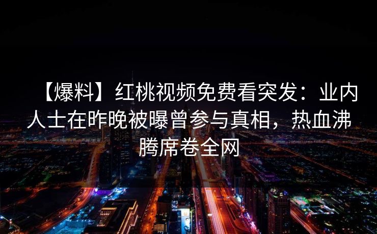 【爆料】红桃视频免费看突发：业内人士在昨晚被曝曾参与真相，热血沸腾席卷全网