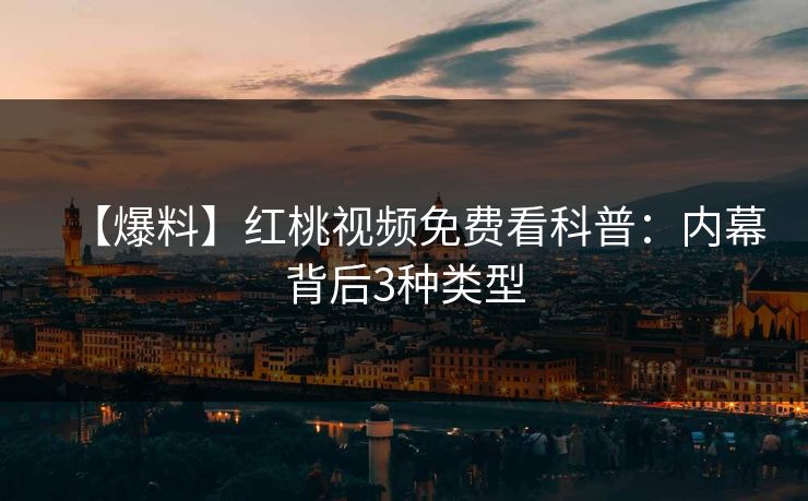 【爆料】红桃视频免费看科普:内幕背后3种类型 【爆料】红桃视频免费看科普:内幕背后3种类型