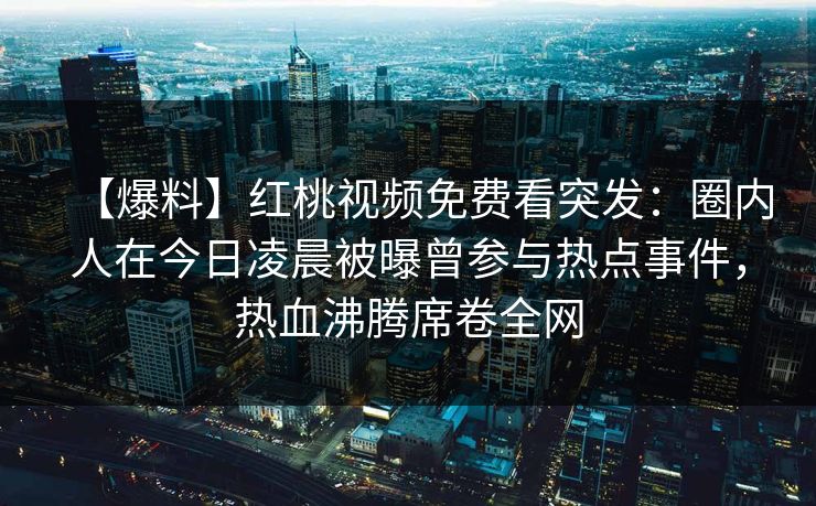 【爆料】红桃视频免费看突发：圈内人在今日凌晨被曝曾参与热点事件，热血沸腾席卷全网