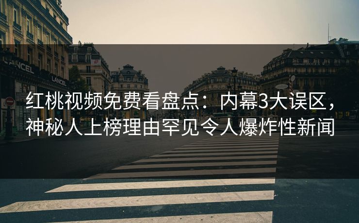 红桃视频免费看盘点：内幕3大误区，神秘人上榜理由罕见令人爆炸性新闻