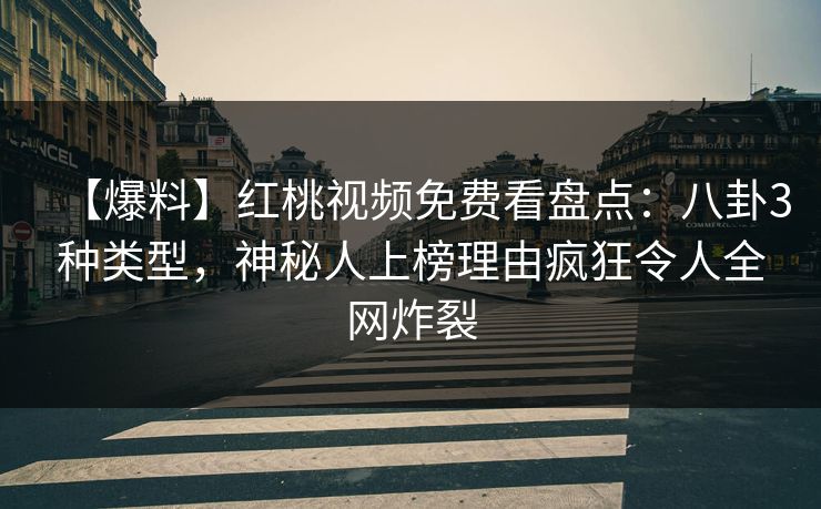 【爆料】红桃视频免费看盘点：八卦3种类型，神秘人上榜理由疯狂令人全网炸裂