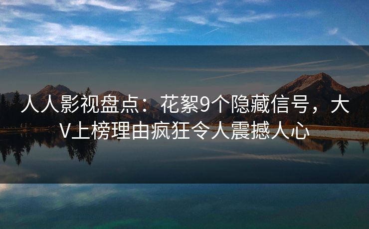 人人影视盘点:花絮9个隐藏信号,大V上榜理由疯狂令人震撼人心 人人影视盘点:花絮9个隐藏信号,大V上榜理由疯狂令人震撼人心