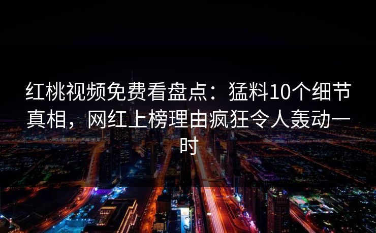 红桃视频免费看盘点：猛料10个细节真相，网红上榜理由疯狂令人轰动一时