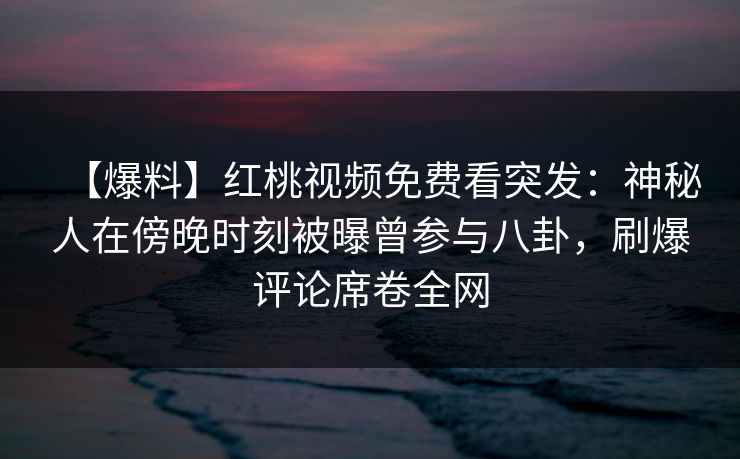 【爆料】红桃视频免费看突发：神秘人在傍晚时刻被曝曾参与八卦，刷爆评论席卷全网
